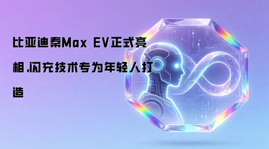 比亚迪秦Max EV正式亮相，闪充技术专为年轻人打造