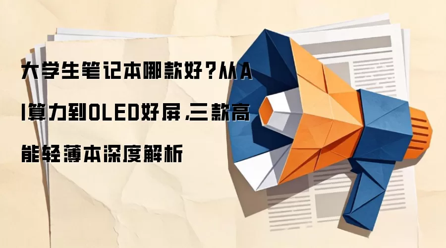 大学生笔记本哪款好?从AI算力到OLED好屏,三款高能轻薄本深度解析