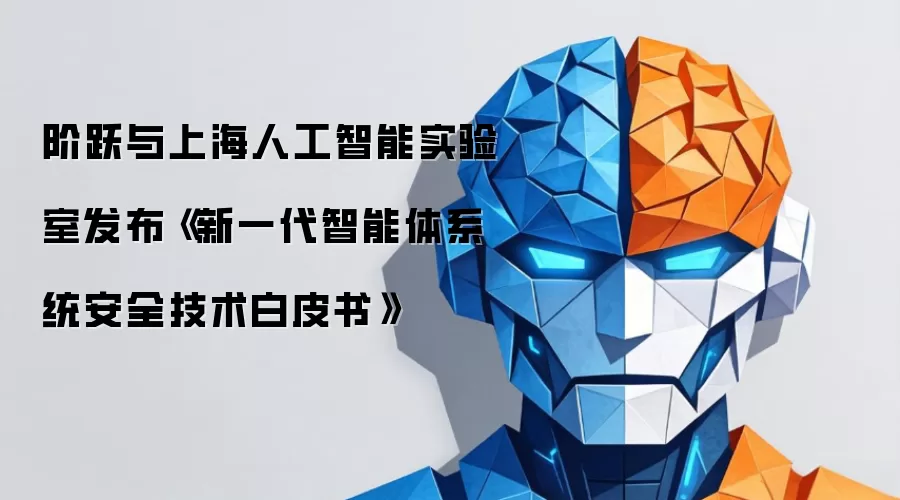 阶跃与上海人工智能实验室发布《新一代智能体系统安全技术白皮书》