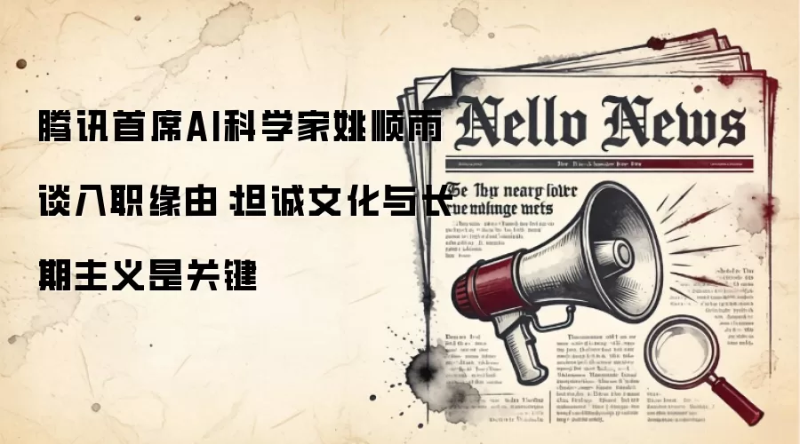 腾讯首席AI科学家姚顺雨谈入职缘由:坦诚文化与长期主义是关键