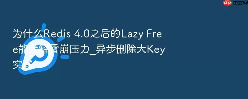 为什么Redis 4.0之后的Lazy Free能缓解雪崩压力_异步删除大Key实践