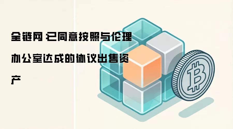全链网:已同意按照与伦理办公室达成的协议出售资产