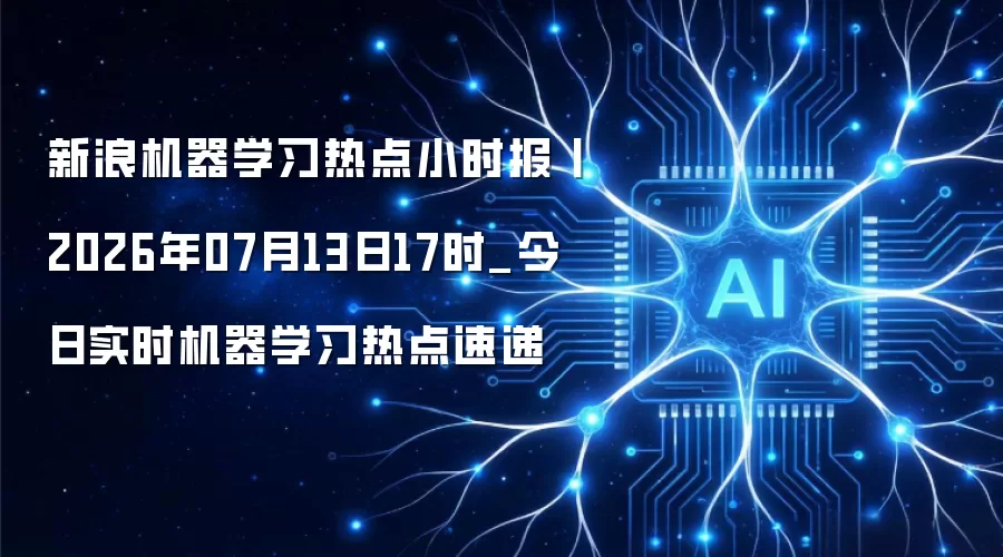 新浪机器学习今日实时热点小时报 2026年7月13日17时