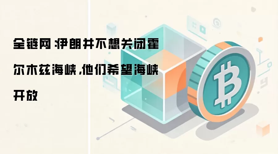 全链网:伊朗并不想关闭霍尔木兹海峡,他们希望海峡开放