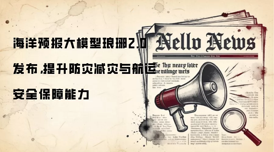 海洋预报大模型琅琊2.0发布,提升防灾减灾与航运安全保障能力