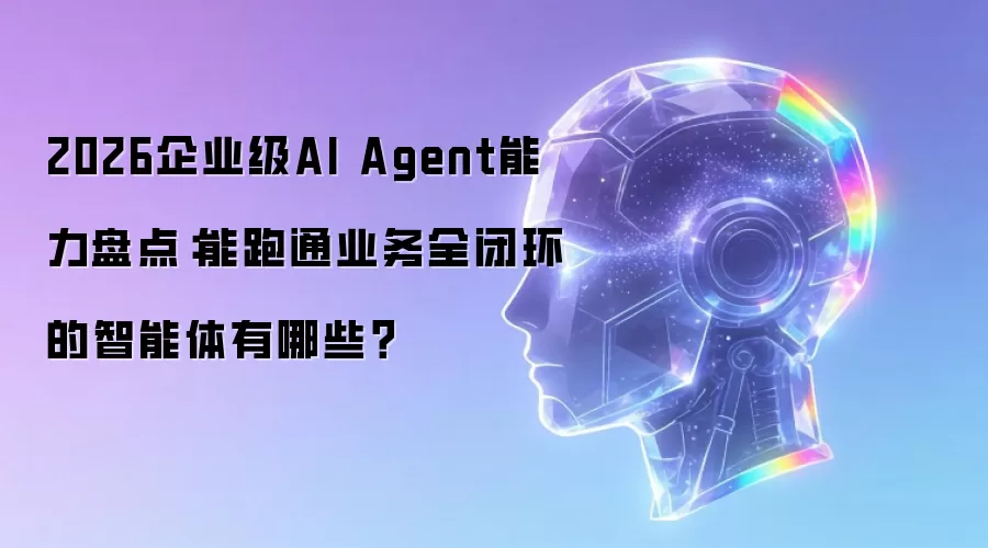 2026企业级AI Agent能力盘点：能跑通业务全闭环的智能体有哪些？