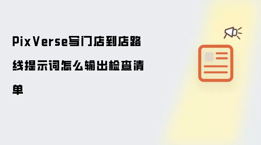 PixVerse写门店到店路线提示词怎么输出检查清单