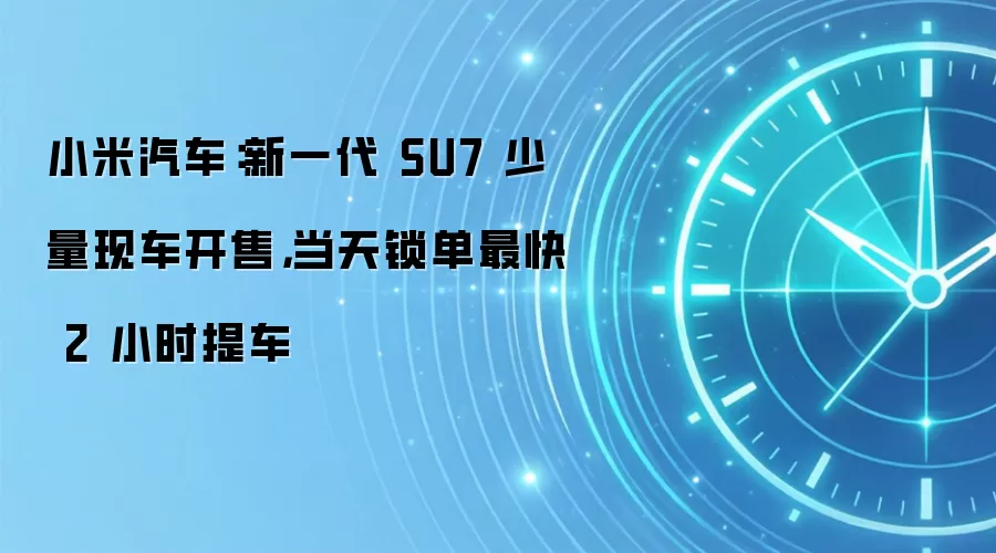 小米SU7少量现车开售 当天锁单最快2小时提车
