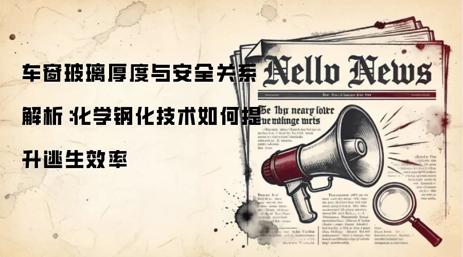 车窗玻璃厚度与安全关系解析：化学钢化技术如何提升逃生效率