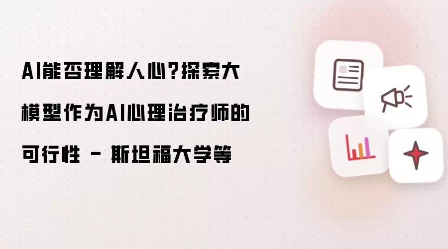 AI能否理解人心？探索大模型作为AI心理治疗师的可行性 - 斯坦福大学等