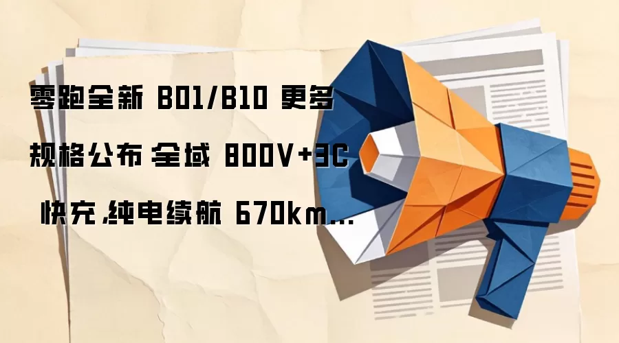零跑全新 B01/B10 更多规格公布:全域 800V+3C 快充,纯电续航 670km/610km