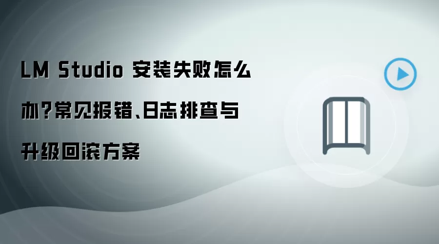 LM Studio 安装失败怎么办？常见报错、日志排查与升级回滚方案