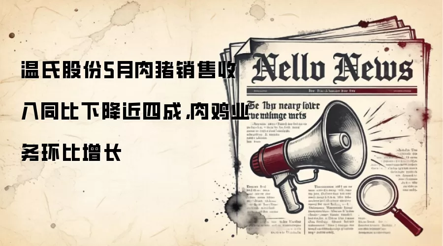 温氏股份5月肉猪销售收入同比下降近四成，肉鸡业务环比增长
