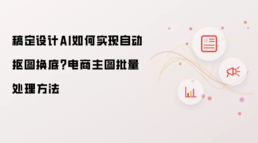 稿定设计AI如何实现自动抠图换底?电商主图批量处理方法