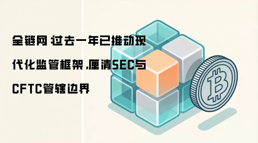 全链网:过去一年已推动现代化监管框架,厘清SEC与CFTC管辖边界