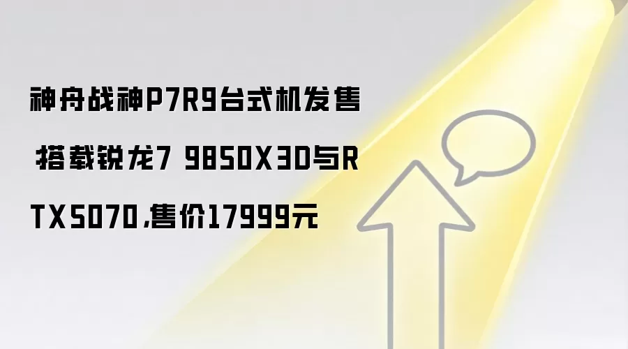 神舟战神P7R9台式机发售:搭载锐龙7 9850X3D与RTX5070,售价17999元