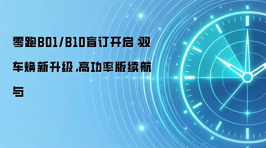 零跑B01/B10盲订开启：双车焕新升级，高功率版续航与