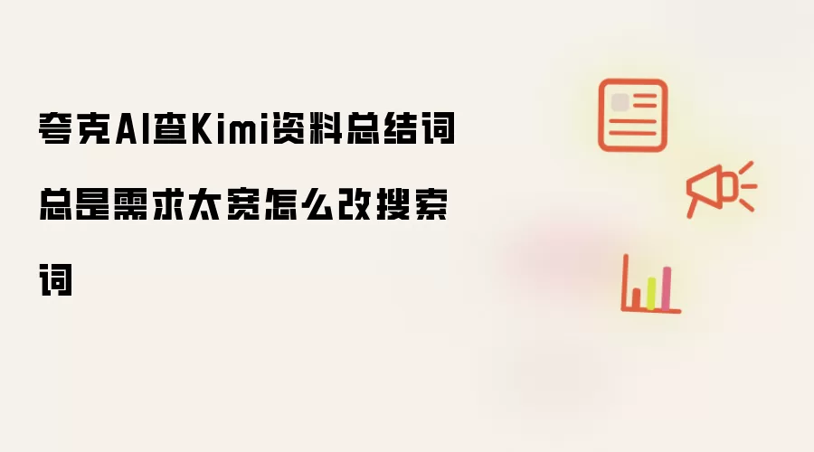 夸克AI查Kimi资料总结词总是需求太宽怎么改搜索词