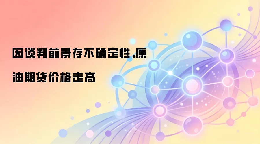 因谈判前景存不确定性,原油期货价格走高