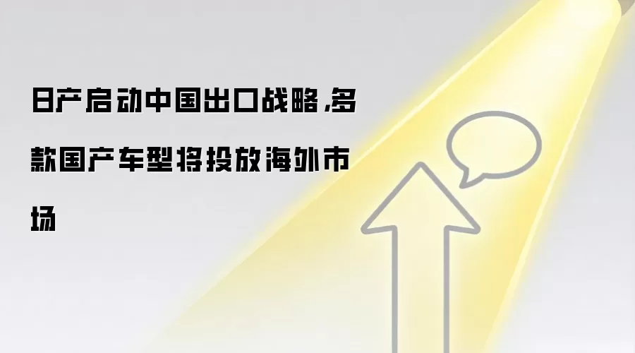 日产启动中国出口战略,多款国产车型将投放海外市场