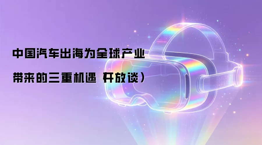 中国汽车出海为全球产业带来的三重机遇(开放谈)