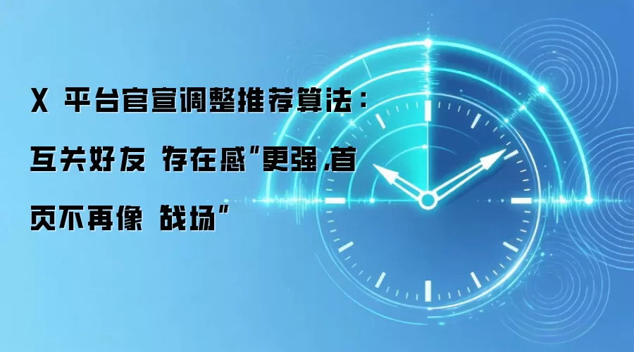 X 平台官宣调整推荐算法:互关好友“存在感”更强,首页不再像“战场”