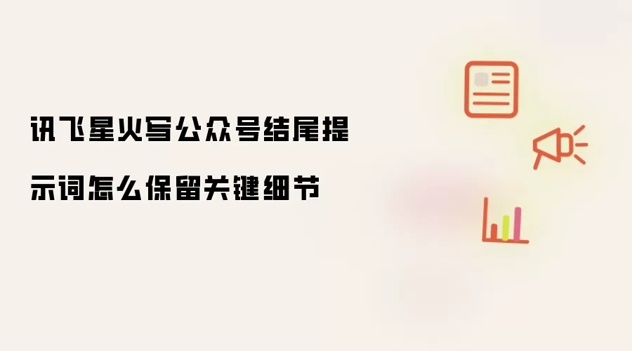 讯飞星火写公众号结尾提示词怎么保留关键细节