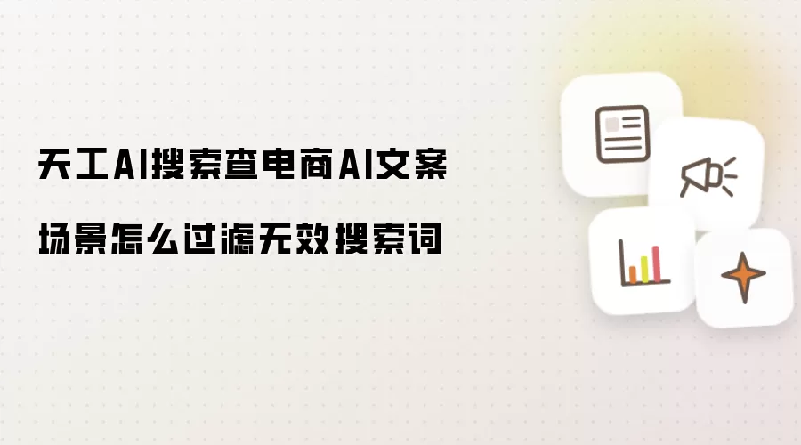 天工AI搜索查电商AI文案场景怎么过滤无效搜索词