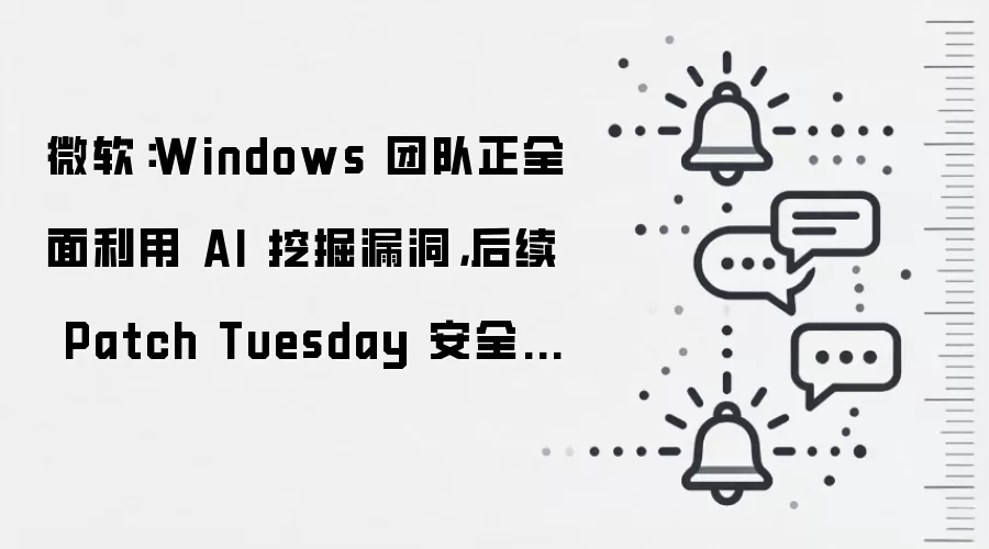 微软：Windows 团队正全面利用 AI 挖掘漏洞，后续 Patch Tuesday 安全更新将包含更多修复补丁