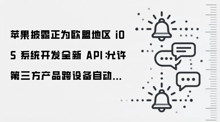 苹果披露正为欧盟地区 iOS 系统开发全新 API：允许第三方产品跨设备自动同步配对、首批产品支持 Meta Quest 头显