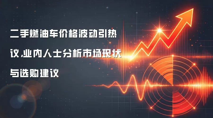 二手燃油车价格波动引热议，业内人士分析市场现状与选购建议