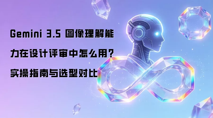 Gemini 3.5 图像理解能力在设计评审中怎么用？实操指南与选型对比