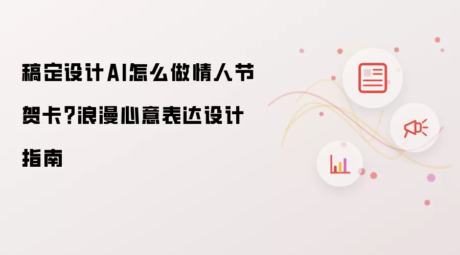 稿定设计AI怎么做情人节贺卡？浪漫心意表达设计指南