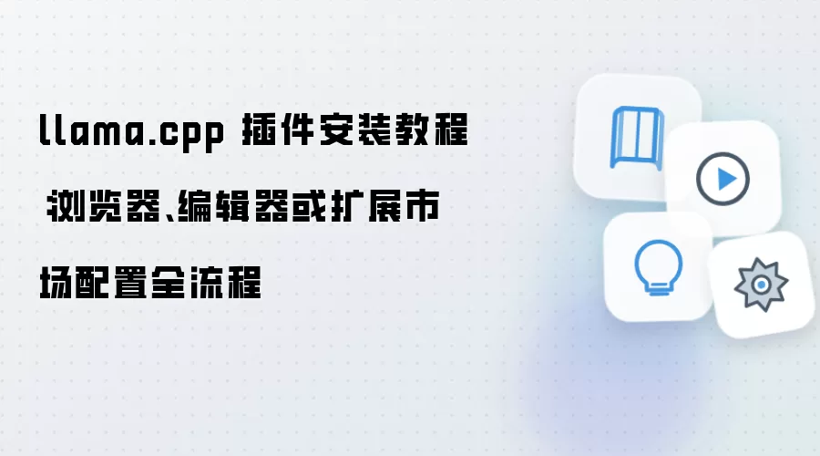 llama.cpp 插件安装教程:浏览器、编辑器或扩展市场配置全流程