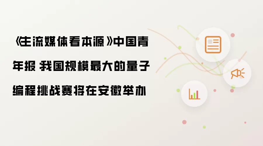 《主流媒体看本源》中国青年报:我国规模最大的量子编程挑战赛将在安徽举办