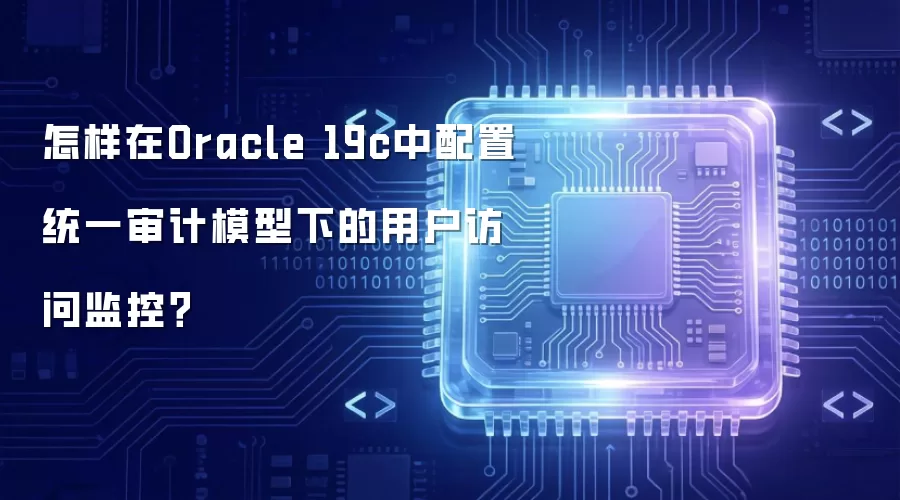 怎样在Oracle 19c中配置统一审计模型下的用户访问监控?