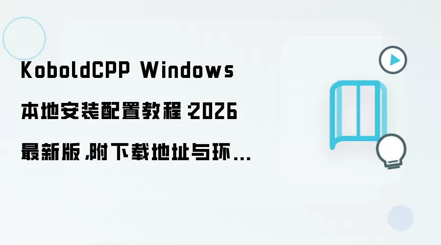 KoboldCPP Windows 本地安装配置教程：2026 最新版，附下载地址与环境要求