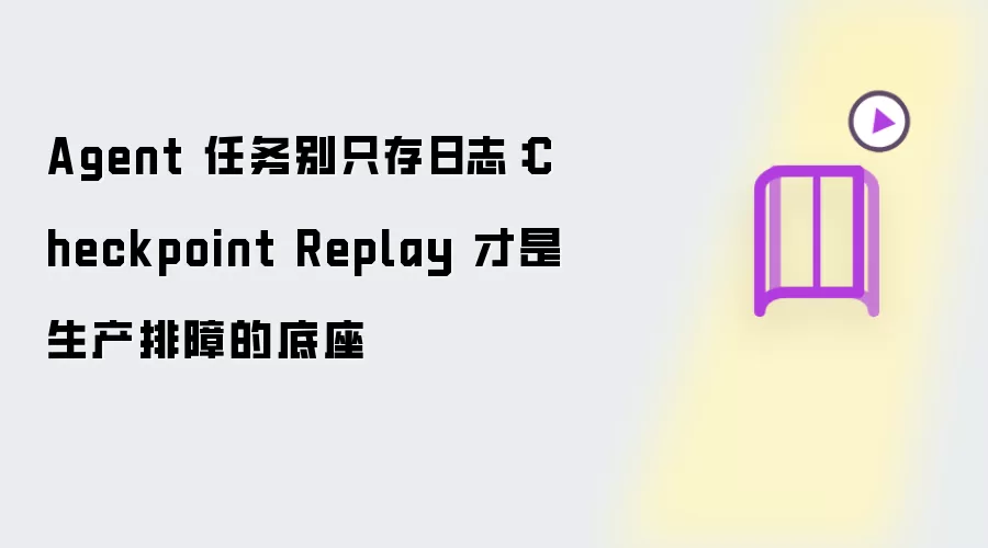 Agent 任务别只存日志:Checkpoint Replay 才是生产排障的底座