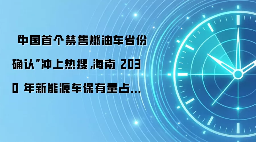 “中国首个禁售燃油车省份确认”冲上热搜，海南 2030 年新能源车保有量占比预计将达 45%