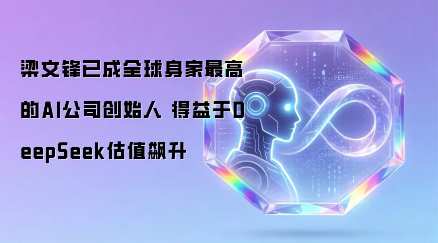 梁文锋已成全球身家最高的AI公司创始人 得益于DeepSeek估值飙升