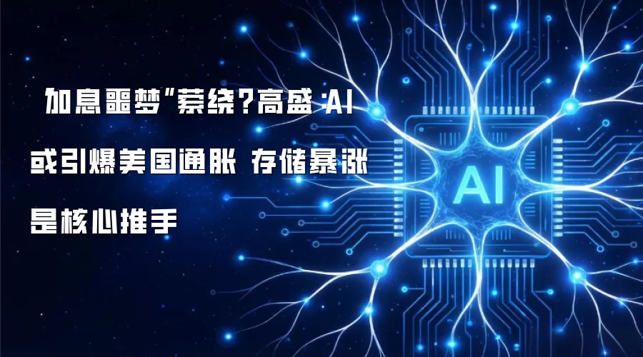 “加息噩梦”萦绕?高盛:AI或引爆美国通胀 存储暴涨是核心推手