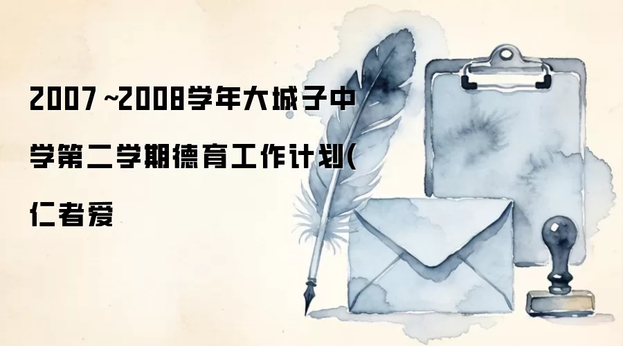 2007~2008学年大城子中学第二学期德育工作计划(仁者爱