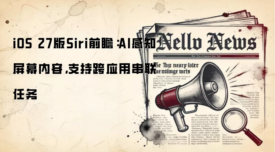 iOS 27版Siri前瞻：AI感知屏幕内容，支持跨应用串联任务