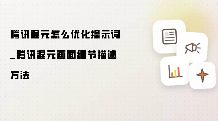 腾讯混元怎么优化提示词_腾讯混元画面细节描述方法