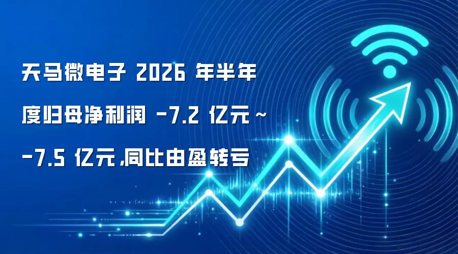 天马微电子 2026 年半年度归母净利润 -7.2 亿元~-7.5 亿元,同比由盈转亏