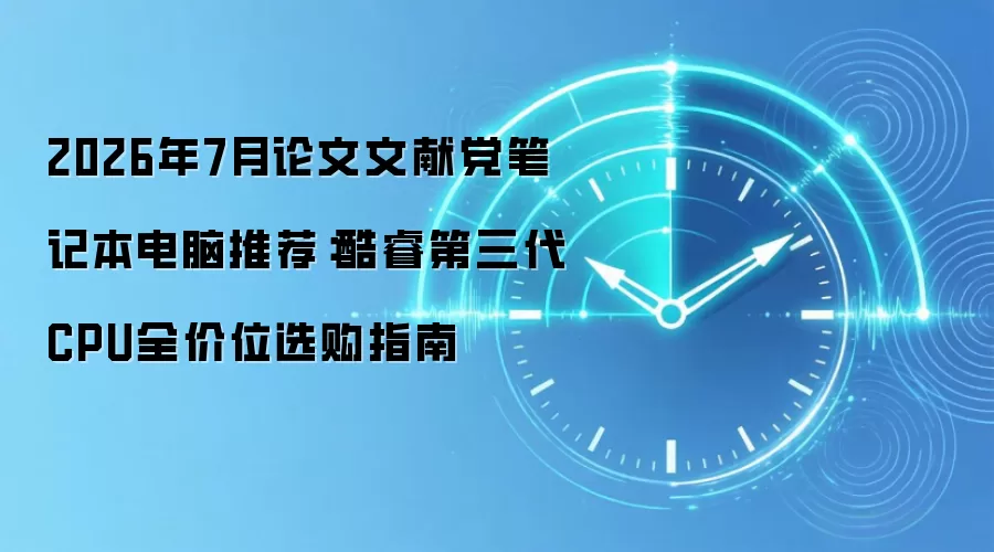 2026年7月论文文献党笔记本电脑推荐:酷睿第三代CPU全价位选购指南