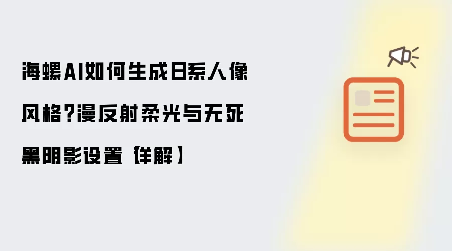 海螺AI如何生成日系人像风格?漫反射柔光与无死黑阴影设置【详解】