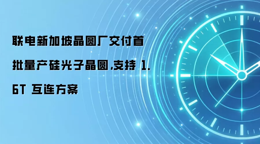 联电新加坡晶圆厂交付首批量产硅光子晶圆,支持 1.6T 互连方案