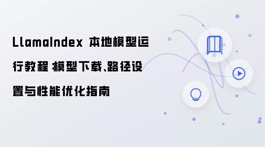 LlamaIndex 本地模型运行教程:模型下载、路径设置与性能优化指南