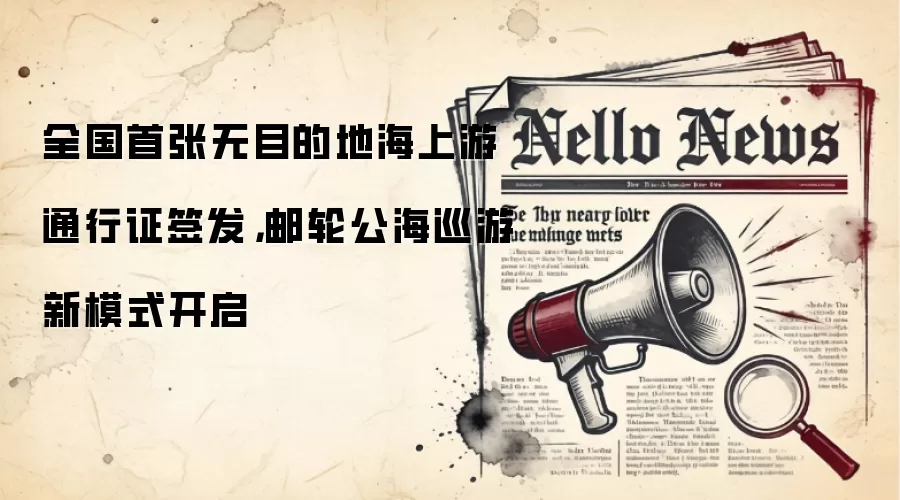 全国首张无目的地海上游通行证签发,邮轮公海巡游新模式开启